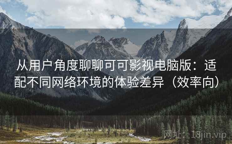 从用户角度聊聊可可影视电脑版:适配不同网络环境的体验差异(效率向) 从用户角度聊聊可可影视电脑版:适配不同网络环境的体验差异(效率向)