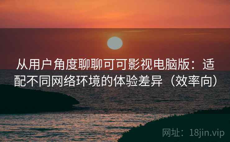 从用户角度聊聊可可影视电脑版:适配不同网络环境的体验差异(效率向) 从用户角度聊聊可可影视电脑版:适配不同网络环境的体验差异(效率向)