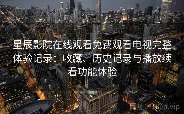 星辰影院在线观看免费观看电视完整体验记录：收藏、历史记录与播放续看功能体验