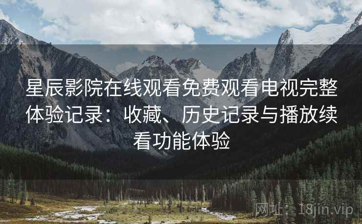 星辰影院在线观看免费观看电视完整体验记录：收藏、历史记录与播放续看功能体验