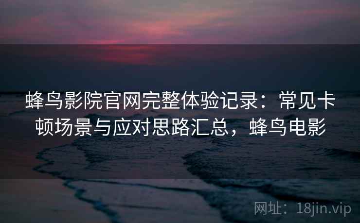蜂鸟影院官网完整体验记录:常见卡顿场景与应对思路汇总,蜂鸟电影 蜂鸟影院官网完整体验记录:常见卡顿场景与应对思路汇总,蜂鸟电影