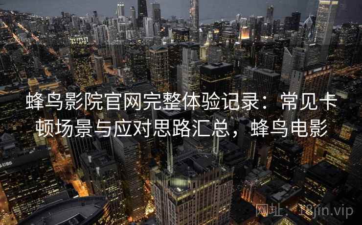 蜂鸟影院官网完整体验记录:常见卡顿场景与应对思路汇总,蜂鸟电影 蜂鸟影院官网完整体验记录:常见卡顿场景与应对思路汇总,蜂鸟电影