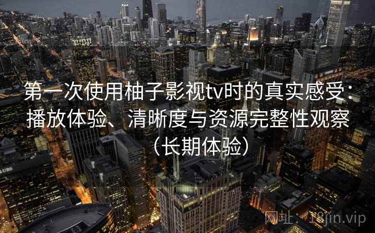 第一次使用柚子影视tv时的真实感受：播放体验、清晰度与资源完整性观察（长期体验）