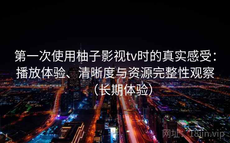 第一次使用柚子影视tv时的真实感受：播放体验、清晰度与资源完整性观察（长期体验）