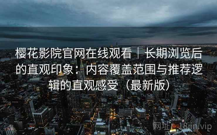 樱花影院官网在线观看|长期浏览后的直观印象:内容覆盖范围与推荐逻辑的直观感受(最新版) 樱花影院官网在线观看|长期浏览后的直观印象:内容覆盖范围与推荐逻辑的直观感受(最新版)