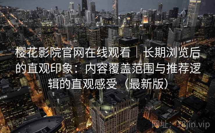樱花影院官网在线观看|长期浏览后的直观印象:内容覆盖范围与推荐逻辑的直观感受(最新版) 樱花影院官网在线观看|长期浏览后的直观印象:内容覆盖范围与推荐逻辑的直观感受(最新版)