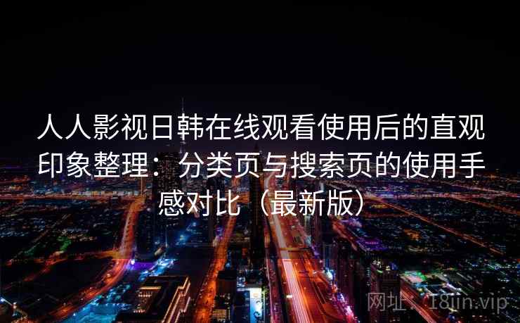 人人影视日韩在线观看使用后的直观印象整理：分类页与搜索页的使用手感对比（最新版）