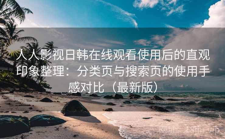 人人影视日韩在线观看使用后的直观印象整理：分类页与搜索页的使用手感对比（最新版）