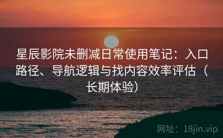 星辰影院未删减日常使用笔记：入口路径、导航逻辑与找内容效率评估（长期体验）