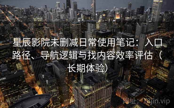 星辰影院未删减日常使用笔记：入口路径、导航逻辑与找内容效率评估（长期体验）