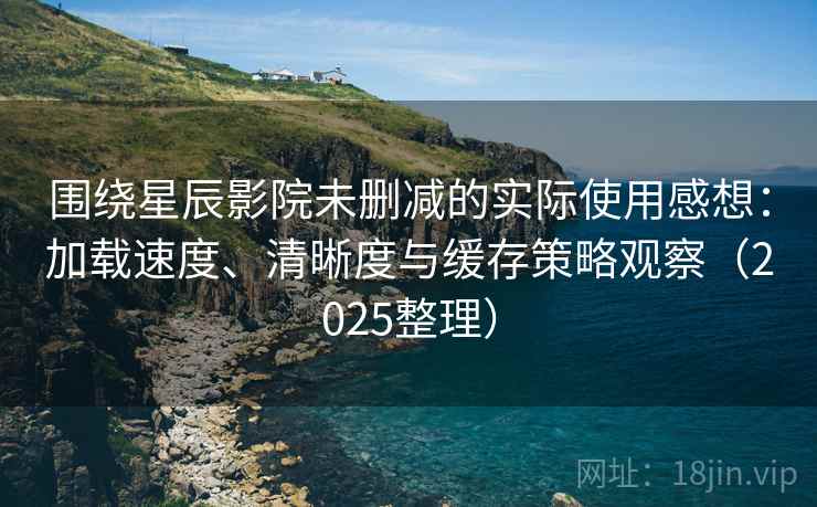 围绕星辰影院未删减的实际使用感想：加载速度、清晰度与缓存策略观察（2025整理）