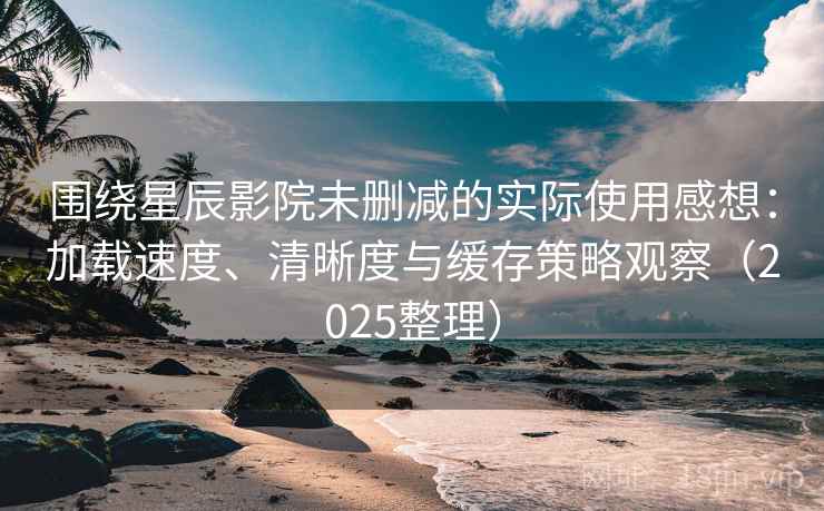 围绕星辰影院未删减的实际使用感想：加载速度、清晰度与缓存策略观察（2025整理）