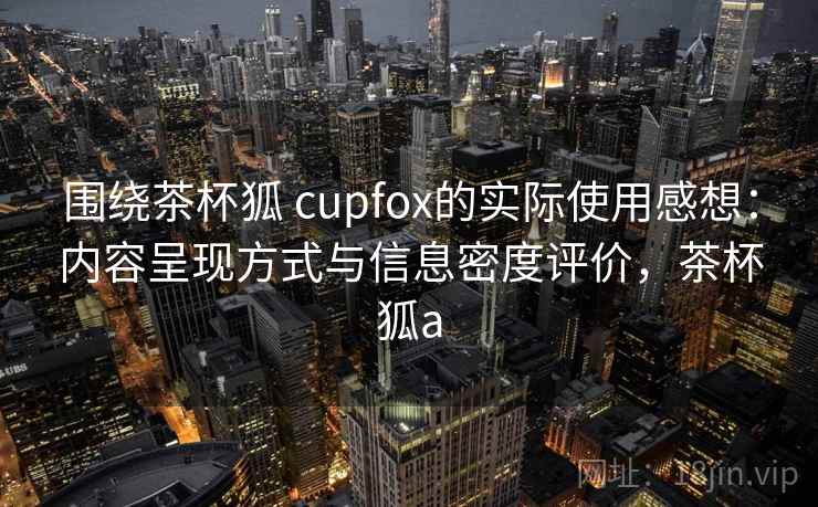围绕茶杯狐 cupfox的实际使用感想：内容呈现方式与信息密度评价，茶杯狐a