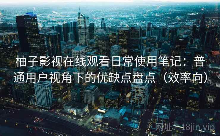 柚子影视在线观看日常使用笔记：普通用户视角下的优缺点盘点（效率向）