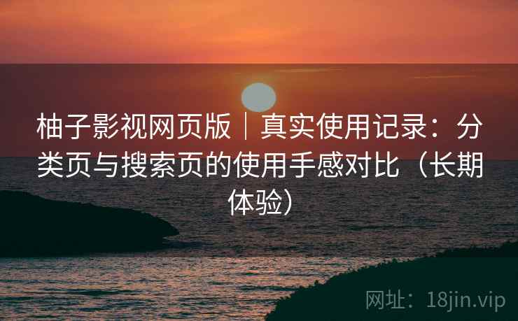 柚子影视网页版｜真实使用记录：分类页与搜索页的使用手感对比（长期体验）