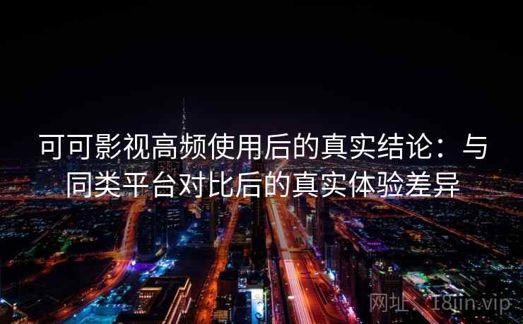 可可影视高频使用后的真实结论：与同类平台对比后的真实体验差异