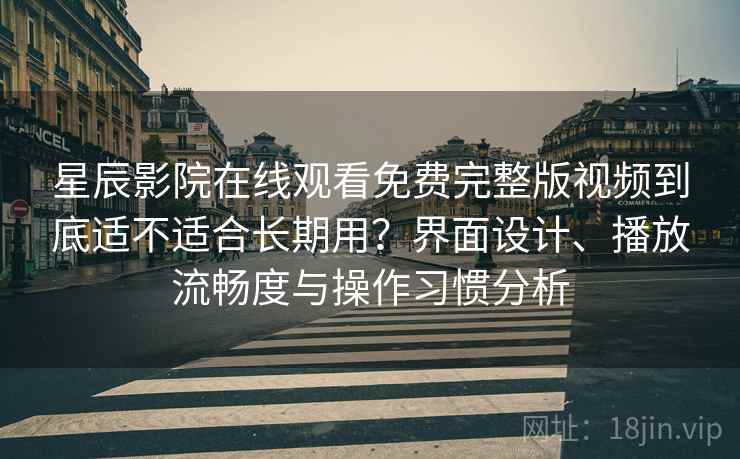 星辰影院在线观看免费完整版视频到底适不适合长期用？界面设计、播放流畅度与操作习惯分析