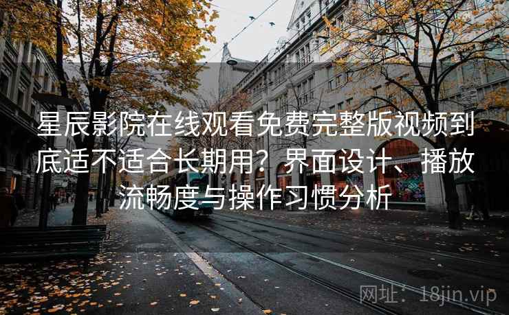 星辰影院在线观看免费完整版视频到底适不适合长期用？界面设计、播放流畅度与操作习惯分析