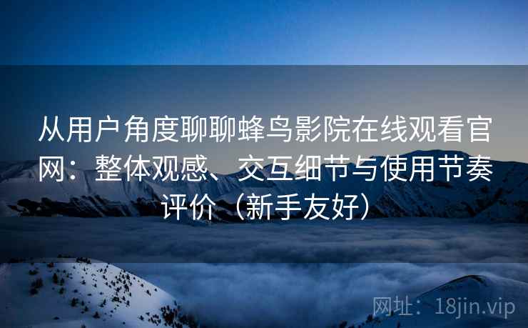 从用户角度聊聊蜂鸟影院在线观看官网：整体观感、交互细节与使用节奏评价（新手友好）