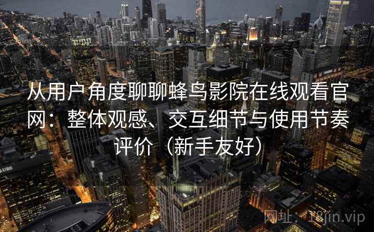从用户角度聊聊蜂鸟影院在线观看官网：整体观感、交互细节与使用节奏评价（新手友好）