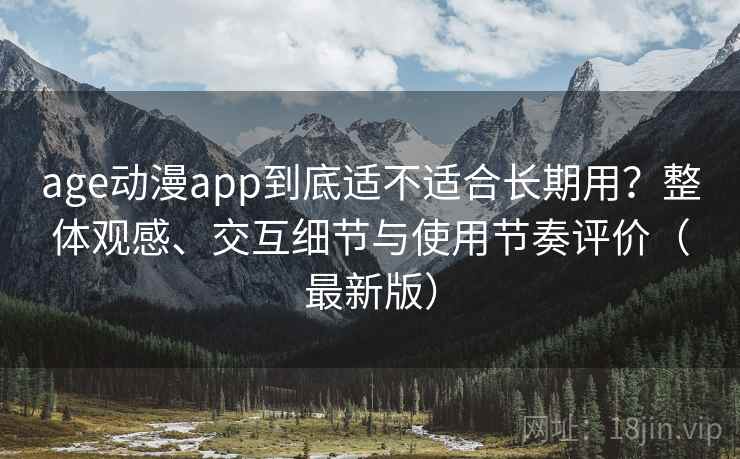 age动漫app到底适不适合长期用？整体观感、交互细节与使用节奏评价（最新版）
