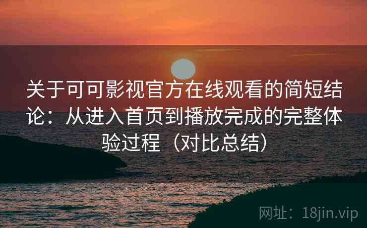 关于可可影视官方在线观看的简短结论：从进入首页到播放完成的完整体验过程（对比总结）