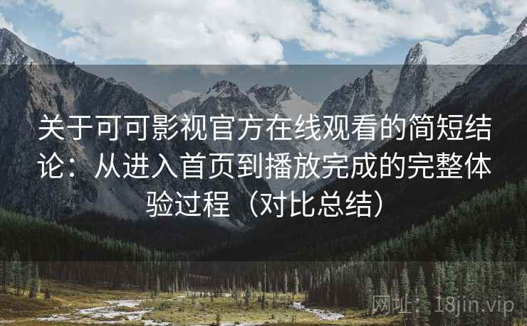 关于可可影视官方在线观看的简短结论：从进入首页到播放完成的完整体验过程（对比总结）