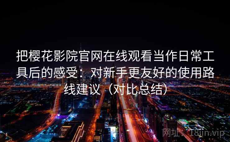 把樱花影院官网在线观看当作日常工具后的感受:对新手更友好的使用路线建议(对比总结) 把樱花影院官网在线观看当作日常工具后的感受:对新手更友好的使用路线建议(对比总结)