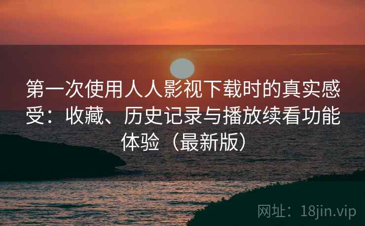第一次使用人人影视下载时的真实感受：收藏、历史记录与播放续看功能体验（最新版）