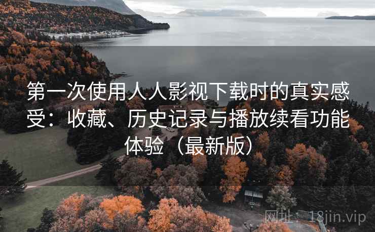 第一次使用人人影视下载时的真实感受：收藏、历史记录与播放续看功能体验（最新版）
