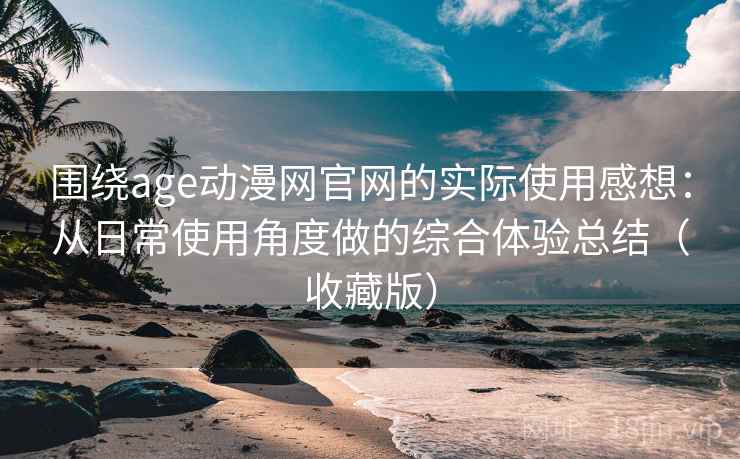 围绕age动漫网官网的实际使用感想：从日常使用角度做的综合体验总结（收藏版）