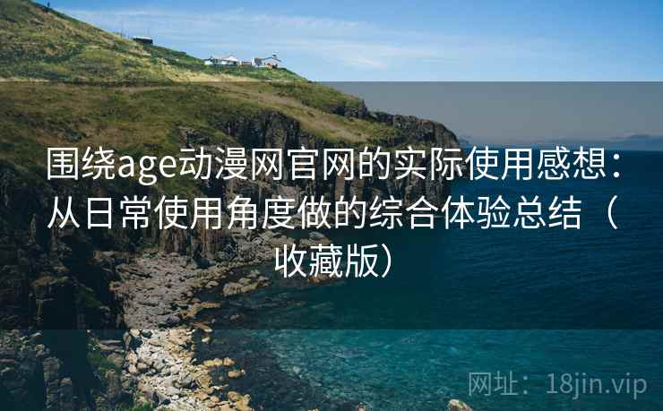 围绕age动漫网官网的实际使用感想：从日常使用角度做的综合体验总结（收藏版）