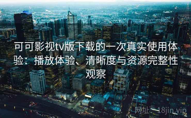 可可影视tv版下载的一次真实使用体验：播放体验、清晰度与资源完整性观察