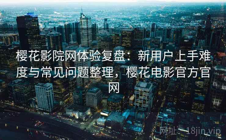 樱花影院网体验复盘：新用户上手难度与常见问题整理，樱花电影官方官网