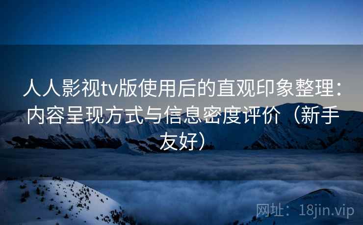 人人影视tv版使用后的直观印象整理：内容呈现方式与信息密度评价（新手友好）