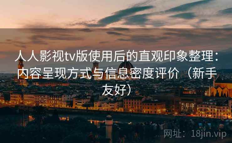人人影视tv版使用后的直观印象整理：内容呈现方式与信息密度评价（新手友好）
