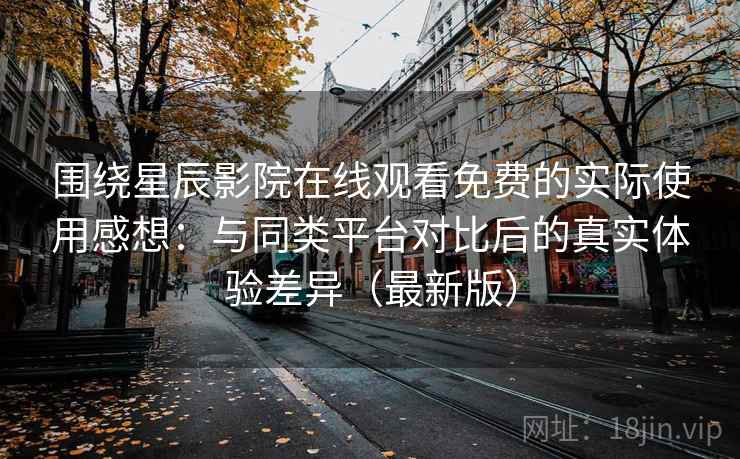 围绕星辰影院在线观看免费的实际使用感想：与同类平台对比后的真实体验差异（最新版）