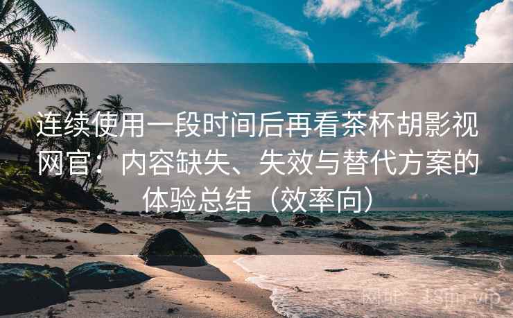 连续使用一段时间后再看茶杯胡影视网官：内容缺失、失效与替代方案的体验总结（效率向）