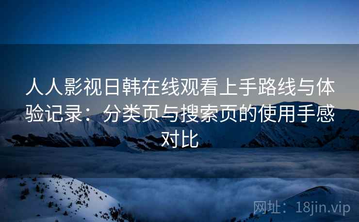 人人影视日韩在线观看上手路线与体验记录：分类页与搜索页的使用手感对比