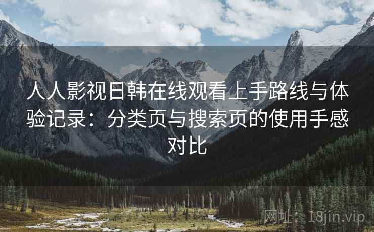 人人影视日韩在线观看上手路线与体验记录：分类页与搜索页的使用手感对比