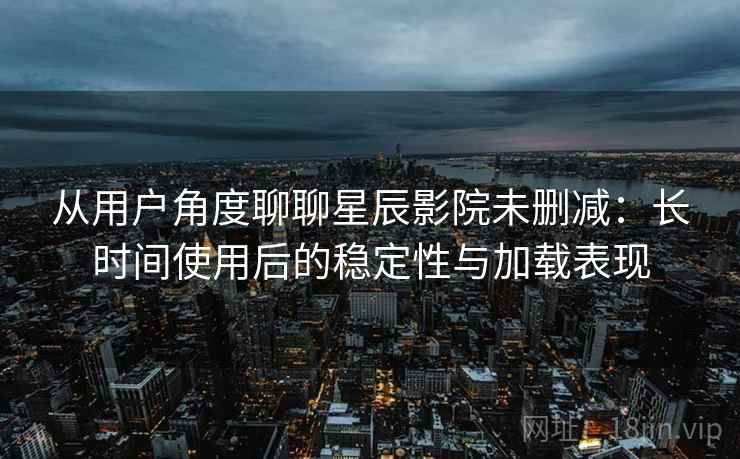 从用户角度聊聊星辰影院未删减:长时间使用后的稳定性与加载表现 从用户角度聊聊星辰影院未删减:长时间使用后的稳定性与加载表现