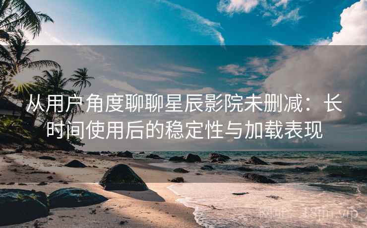 从用户角度聊聊星辰影院未删减：长时间使用后的稳定性与加载表现