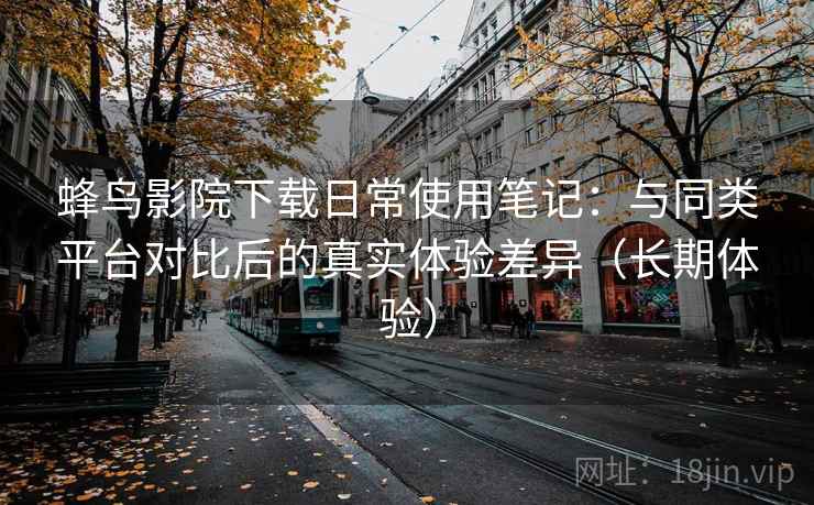 蜂鸟影院下载日常使用笔记：与同类平台对比后的真实体验差异（长期体验）