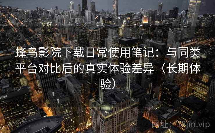 蜂鸟影院下载日常使用笔记：与同类平台对比后的真实体验差异（长期体验）