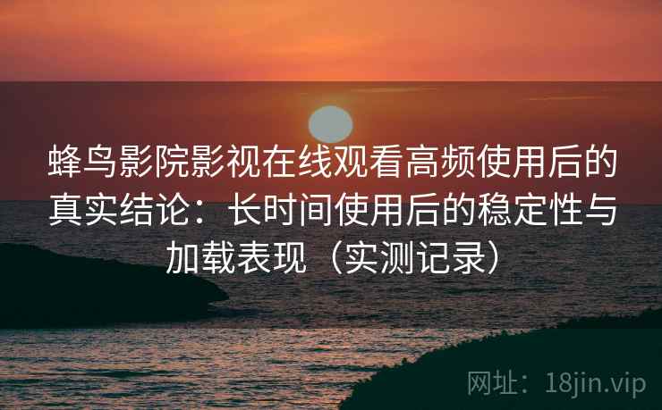 蜂鸟影院影视在线观看高频使用后的真实结论：长时间使用后的稳定性与加载表现（实测记录）