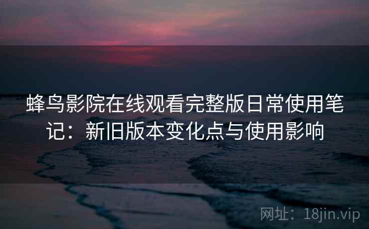 蜂鸟影院在线观看完整版日常使用笔记:新旧版本变化点与使用影响 蜂鸟影院在线观看完整版日常使用笔记:新旧版本变化点与使用影响
