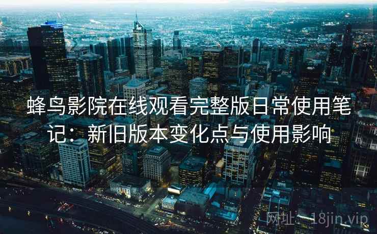 蜂鸟影院在线观看完整版日常使用笔记：新旧版本变化点与使用影响