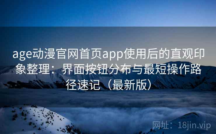 age动漫官网首页app使用后的直观印象整理：界面按钮分布与最短操作路径速记（最新版）