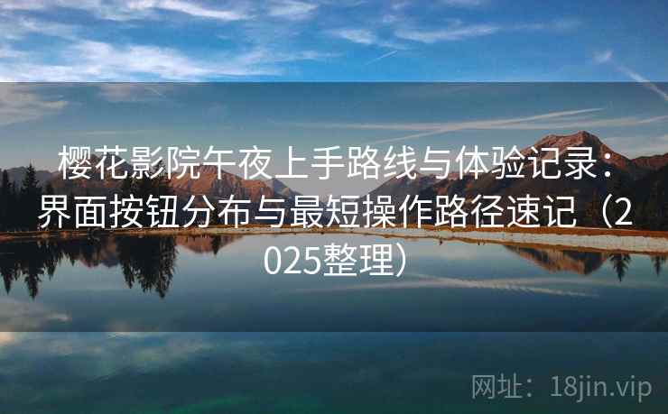 樱花影院午夜上手路线与体验记录：界面按钮分布与最短操作路径速记（2025整理）