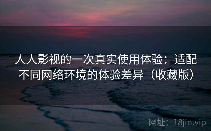 人人影视的一次真实使用体验：适配不同网络环境的体验差异（收藏版）